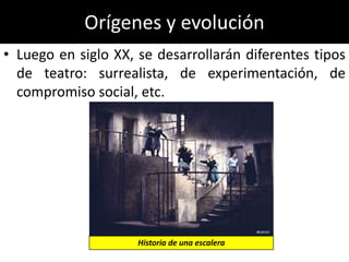 Orígenes y evolución
• Luego en siglo XX, se desarrollarán diferentes tipos
  de teatro: surrealista, de experimentación, de
  compromiso social, etc.




                     Historia de una escalera
 
