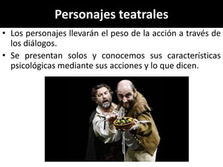 Personajes teatrales
• Los personajes llevarán el peso de la acción a través de
  los diálogos.
• Se presentan solos y conocemos sus características
  psicológicas mediante sus acciones y lo que dicen.
 
