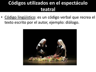 Códigos utilizados en el espectáculo
                   teatral
• Código lingüístico: es un código verbal que recrea el
  texto escrito por el autor, ejemplo: diálogo.
 