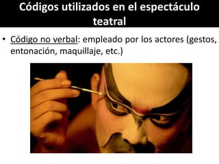 Códigos utilizados en el espectáculo
                   teatral
• Código no verbal: empleado por los actores (gestos,
  entonación, maquillaje, etc.)
 