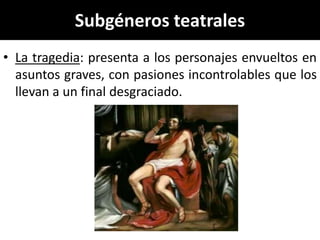 Subgéneros teatrales
• La tragedia: presenta a los personajes envueltos en
  asuntos graves, con pasiones incontrolables que los
  llevan a un final desgraciado.
 