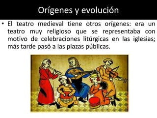Orígenes y evolución
• El teatro medieval tiene otros orígenes: era un
  teatro muy religioso que se representaba con
  motivo de celebraciones litúrgicas en las iglesias;
  más tarde pasó a las plazas públicas.
 