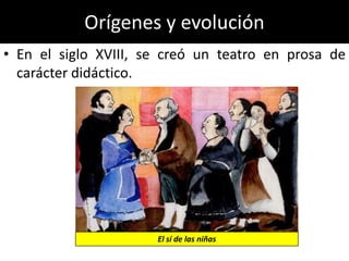 Orígenes y evolución
• En el siglo XVIII, se creó un teatro en prosa de
  carácter didáctico.




                      El sí de las niñas
 