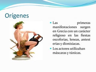 Orígenes
            Las               primeras
             manifestaciones surgen
             en Grecia con un carácter
             religioso en las fiestas
             oscoforias, leneas, antest
             erias y dionisiacas.
            Los actores utilizaban
             máscaras y túnicas.
 