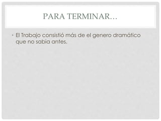 PARA TERMINAR… 
• El Trabajo consistió más de el genero dramático 
que no sabia antes. 
