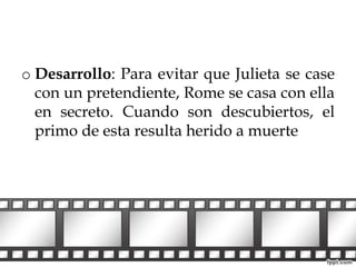 o Desarrollo: Para evitar que Julieta se case 
con un pretendiente, Rome se casa con ella 
en secreto. Cuando son descubiertos, el 
primo de esta resulta herido a muerte 
 