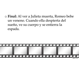 o Final: Al ver a Julieta muerta, Romeo bebe 
un veneno. Cuando ella despierta del 
sueño, ve su cuerpo y se entierra la 
espada. 
 