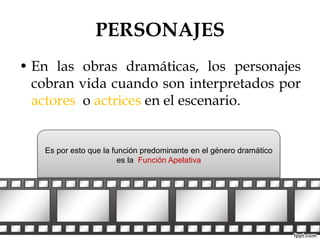 PERSONAJES 
• En las obras dramáticas, los personajes 
cobran vida cuando son interpretados por 
actores o actrices en el escenario. 
Es por esto que la función predominante en el género dramático 
es la Función Apelativa 
 