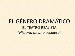 EL GÉNERO DRAMÁTICO
     EL TEATRO REALISTA
  “Historia de una escalera”
 
