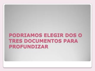 PODRIAMOS ELEGIR DOS O
TRES DOCUMENTOS PARA
PROFUNDIZAR
 