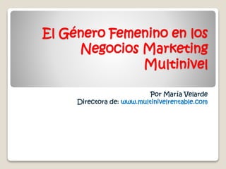 El Género Femenino en los
Negocios Marketing
Multinivel
Por María Velarde
Directora de: www.multinivelrentable.com
 