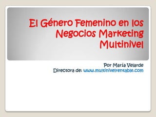 El Género Femenino en los Negocios Marketing Multinivel Por María Velarde Directora de: www.multinivelrentable.com 