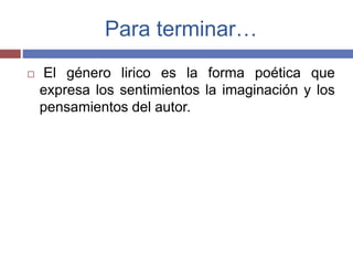 Para terminar… 
 El género lirico es la forma poética que 
expresa los sentimientos la imaginación y los 
pensamientos del autor. 
