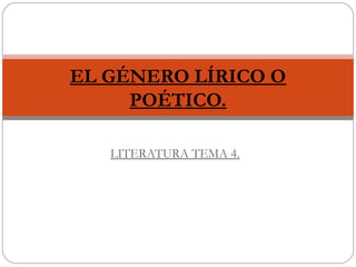 EL GÉNERO LÍRICO O 
POÉTICO. 
LITERATURA TEMA 4. 
 