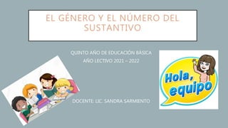 EL GÉNERO Y EL NÚMERO DEL
SUSTANTIVO
QUINTO AÑO DE EDUCACIÓN BÁSICA
AÑO LECTIVO 2021 – 2022
DOCENTE: LIC. SANDRA SARMIENTO
 
