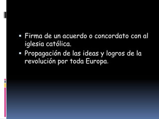 Firma de un acuerdo o concordato con al
iglesia católica.
 Propagación de las ideas y logros de la
revolución por toda Europa.
 