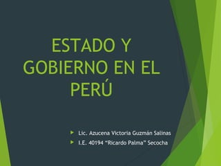 ESTADO Y
GOBIERNO EN EL
PERÚ
 Lic. Azucena Victoria Guzmán Salinas
 I.E. 40194 “Ricardo Palma” Secocha
 