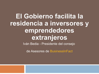 El Gobierno facilita la
residencia a inversores y
emprendedores
extranjeros
Iván Bedia - Presidente del consejo
de Asesores de BusinessInFact
 