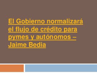 El Gobierno normalizará
el flujo de crédito para
pymes y autónomos –
Jaime Bedia
 