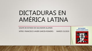 DICTADURAS EN
AMÉRICA LATINA
GOLPE DE ESTADO DE SALVADOR ALLENDE
MTRO. FRANCISCO JAVIER GARCÍA ROMERO. MARZO 25/2019
 
