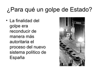 ¿Para qué un golpe de Estado?
• La finalidad del
golpe era
reconducir de
manera más
autoritaria el
proceso del nuevo
sistema político de
España
 