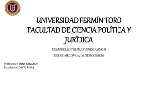 UNIVERSIDAD FERMÍN TORO
FACULTAD DE CIENCIA POLÍTICA Y
JURÍDICA
DESARROLLO POLÍTICO VENEZOLANO II
DEL GOMECISMO A LA DEMOCRACIA
Profesora: YENNY GUZMAN
Estudiante: DAVID RIVAS
 