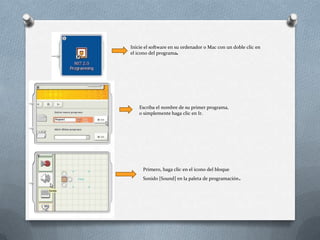 Inicie el software en su ordenador o Mac con un doble clic en
el icono del programa.
Escriba el nombre de su primer programa,
o simplemente haga clic en Ir.
Primero, haga clic en el icono del bloque
Sonido [Sound] en la paleta de programación.
 