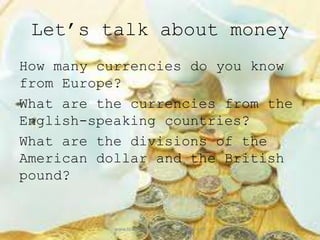 Let’s talk about money
How many currencies do you know
from Europe?
What are the currencies from the
English-speaking countries?
What are the divisions of the
American dollar and the British
pound?


           www.teachingenglishbyfran.blogspot.com
 