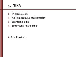 KLINIKA
1. Inkubazio aldia
2. Aldi prodromiko edo katarrala
3. Exantema aldia
4. Sintomen arintze aldia
 Konplikazioak
 