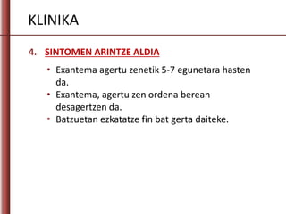 KLINIKA
4. SINTOMEN ARINTZE ALDIA
• Exantema agertu zenetik 5-7 egunetara hasten
da.
• Exantema, agertu zen ordena berean
desagertzen da.
• Batzuetan ezkatatze fin bat gerta daiteke.
 