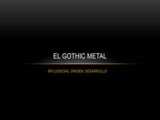 EL GOTHIC METAL
INFLUENCIAS, ORIGEN, DESARROLLO
 