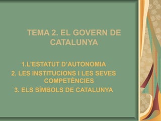 TEMA 2. EL GOVERN DE
CATALUNYA
1.L’ESTATUT D’AUTONOMIA
2. LES INSTITUCIONS I LES SEVES
COMPETÈNCIES
3. ELS SÍMBOLS DE CATALUNYA
 