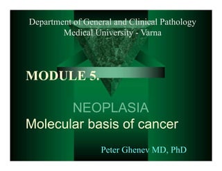 MODULE 5.
NEOPLASIA
Molecular basis of cancer
Department of General and Clinical Pathology
Medical University - Varna
Peter Ghenev MD, PhD
 