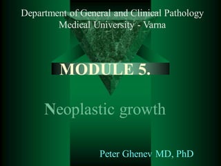 MODULE 5.
Neoplastic growth
Department of General and Clinical Pathology
Medical University - Varna
Peter Ghenev MD, PhD
 