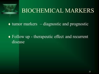 35
BIOCHEMICAL MARKERS
 tumor markers – diagnostic and prognostic
 Follow up - therapeutic effect and recurrent
disease
 