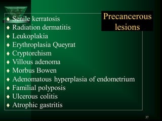 37
 Senile kerratosis
 Radiation dermatitis
 Leukoplakia
 Erythroplasia Queyrat
 Cryptorchism
 Villous adenoma
 Morbus Bowen
 Adenomatous hyperplasia of endometrium
 Familial polyposis
 Ulcerous colitis
 Atrophic gastritis
Precancerous
lesions
 