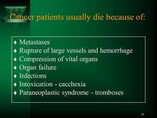 38
Cancer patients usually die because of:
 Metastases
 Rupture of large vessels and hemorrhage
 Compression of vital organs
 Organ failure
 Infections
 Intoxication - cacchexia
 Paraneoplastic syndrome - tromboses
 
