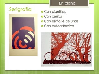 Serigrafía  Con plantillas
 Con ceritas
 Con esmalte de uñas
 Con autoadhesivo
En plano
 