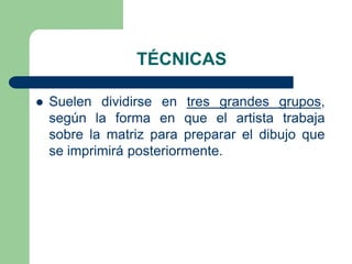 TÉCNICAS


Suelen dividirse en tres grandes grupos,
según la forma en que el artista trabaja
sobre la matriz para preparar el dibujo que
se imprimirá posteriormente.

 
