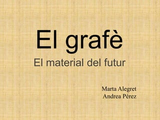 El grafè
El material del futur
Marta Alegret
Andrea Pérez
 