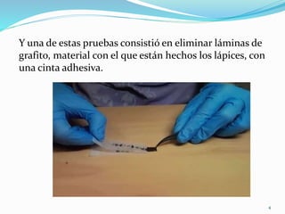 Y una de estas pruebas consistió en eliminar láminas de
grafito, material con el que están hechos los lápices, con
una cinta adhesiva.
4
 
