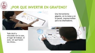 ¿POR QUE INVERTIR EN GRAFENO?
Una herramienta
gigante, en la mesa y en
la pared, imprescindible
para los diseñadores.
Todo táctil y
vinculado con la casa,
el lugar de trabajo, el
auto, ver qué hacen
los chicos…
 