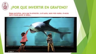 ¿POR QUE INVERTIR EN GRAFENO?
Mega pantallas, para que la emoción, o el susto, sean más reales. A veces
dará miedo poner el dedo…
 