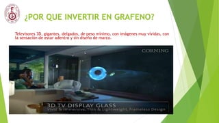 ¿POR QUE INVERTIR EN GRAFENO?
Televisores 3D, gigantes, delgados, de peso mínimo, con imágenes muy vívidas, con
la sensación de estar adentro y sin diseño de marco.
 