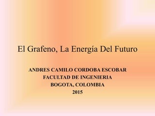 El Grafeno, La Energía Del Futuro
ANDRES CAMILO CORDOBA ESCOBAR
FACULTAD DE INGENIERIA
BOGOTA, COLOMBIA
2015
 