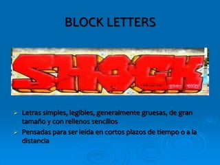 BLOCK LETTERS
 Letras simples, legibles, generalmente gruesas, de gran
tamaño y con rellenos sencillos
 Pensadas para ser leída en cortos plazos de tiempo o a la
distancia
 