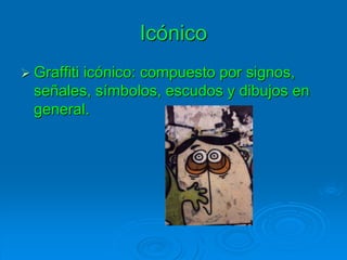Icónico
 Graffiti icónico: compuesto por signos,
señales, símbolos, escudos y dibujos en
general.
 