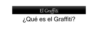 El Graffiti
¿Qué es el Graffiti?
 