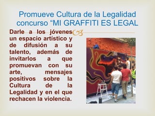 Promueve Cultura de la Legalidad concurso “MI GRAFFITI ES LEGAL Darle a los jóvenes un espacio artístico y de difusión a su talento, además de invitarlos a que promuevan con su arte, mensajes positivos sobre la Cultura de la Legalidad y en el que rechacen la violencia. 