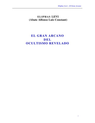 Eliphas Levi – El Gran Arcano
ELIPHAS LEVI
(Abate Alfonso Luis Constant)
EL GRAN ARCANO
DEL
OCULTISMO REVELADO
1
 
